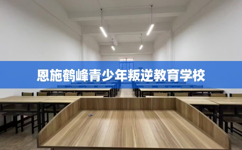 恩施鹤峰青少年叛逆教育学校