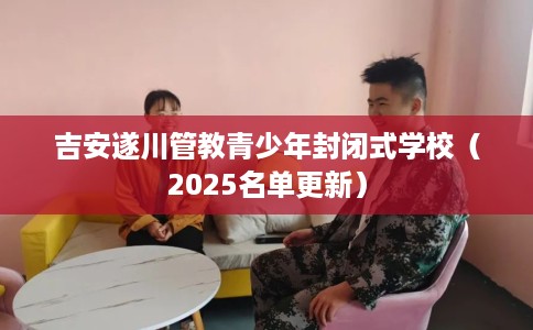 吉安遂川管教青少年封闭式学校（2025名单更新）