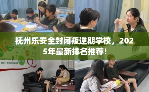 抚州乐安全封闭叛逆期学校，2025年最新排名推荐!