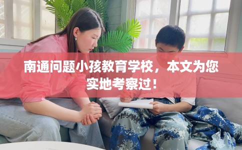 南通问题小孩教育学校，本文为您实地考察过！