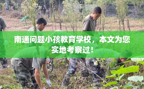 南通问题小孩教育学校，本文为您实地考察过！