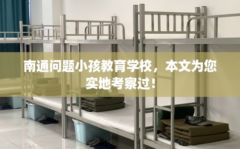 南通问题小孩教育学校，本文为您实地考察过！