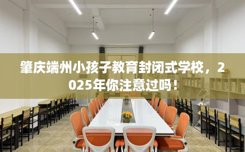 肇庆端州小孩子教育封闭式学校，2025年你注意过吗！