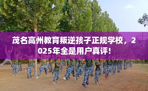 茂名高州教育叛逆孩子正规学校，2025年全是用户真评!