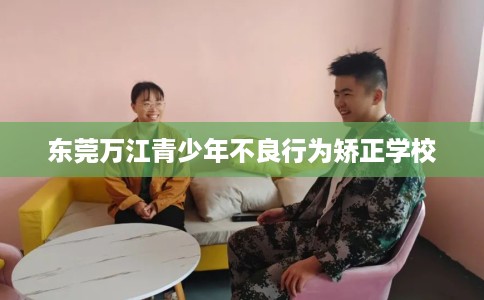 东莞万江青少年不良行为矫正学校