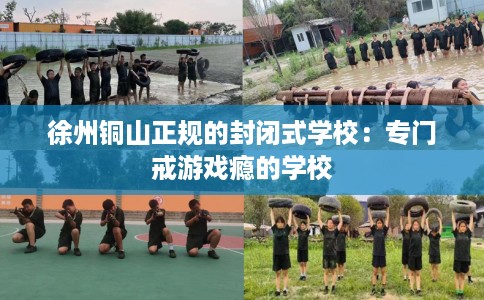 徐州铜山正规的封闭式学校：专门戒游戏瘾的学校