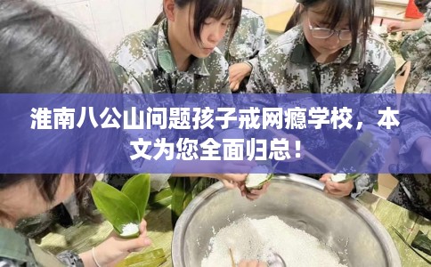 淮南八公山问题孩子戒网瘾学校，本文为您全面归总！