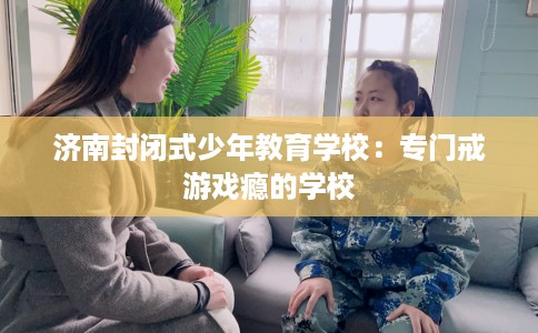 济南封闭式少年教育学校：专门戒游戏瘾的学校