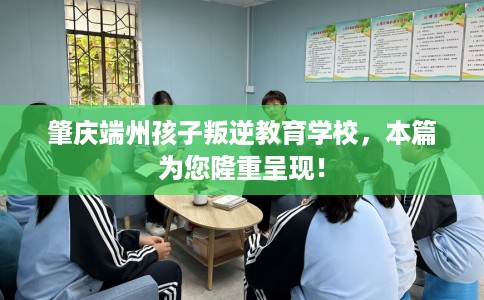 肇庆端州孩子叛逆教育学校，本篇为您隆重呈现！