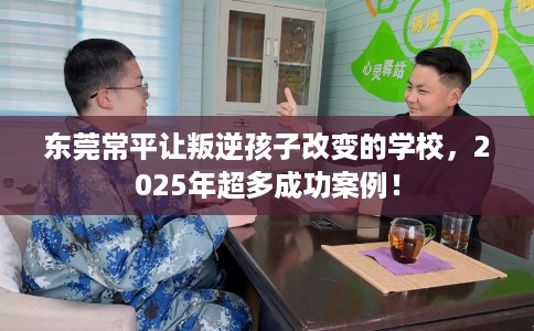 东莞常平让叛逆孩子改变的学校，2025年超多成功案例！