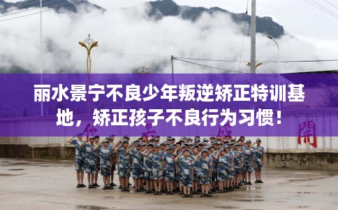 丽水景宁不良少年叛逆矫正特训基地，矫正孩子不良行为习惯！