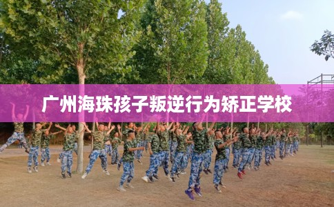 广州海珠孩子叛逆行为矫正学校