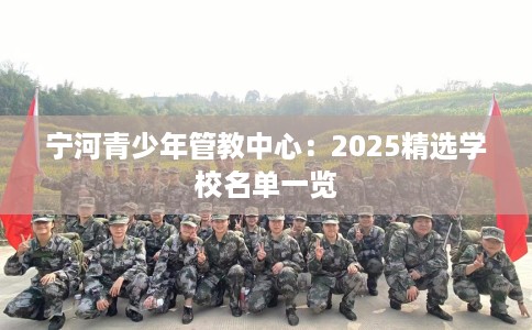 宁河青少年管教中心：2025精选学校名单一览