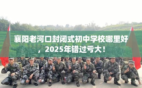 襄阳老河口封闭式初中学校哪里好，2025年错过亏大！