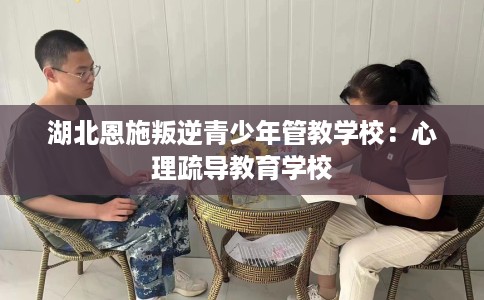 湖北恩施叛逆青少年管教学校:心理疏导教育学校 湖北恩施叛逆青少年管教学校:心理疏导教育学校