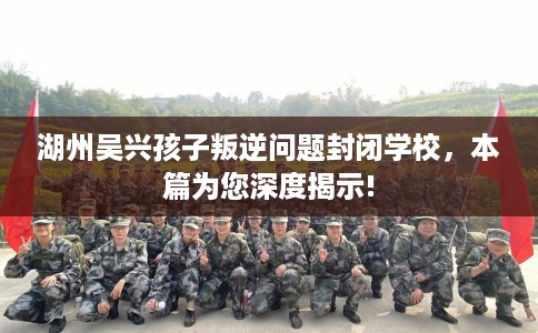 湖州吴兴孩子叛逆问题封闭学校，本篇为您深度揭示!