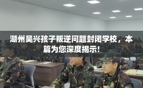 湖州吴兴孩子叛逆问题封闭学校，本篇为您深度揭示!