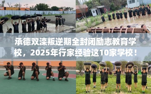 承德双滦叛逆期全封闭励志教育学校，2025年行家经验这10家学校！