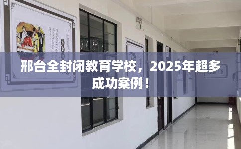 邢台全封闭教育学校，2025年超多成功案例！