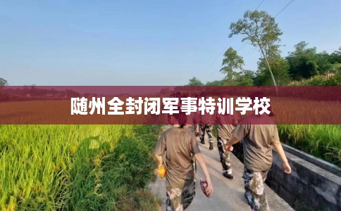 随州全封闭军事特训学校