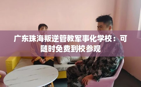 广东珠海叛逆管教军事化学校：可随时免费到校参观
