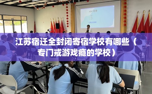 江苏宿迁全封闭寄宿学校有哪些（专门戒游戏瘾的学校）