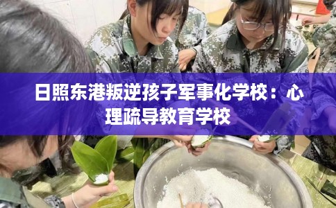 日照东港叛逆孩子军事化学校:心理疏导教育学校 日照东港叛逆孩子军事化学校:心理疏导教育学校