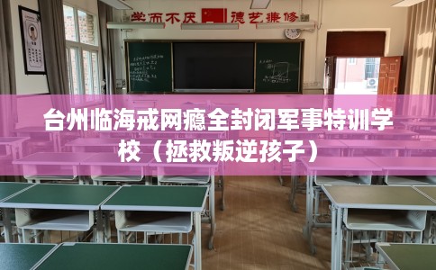 台州临海戒网瘾全封闭军事特训学校（拯救叛逆孩子）
