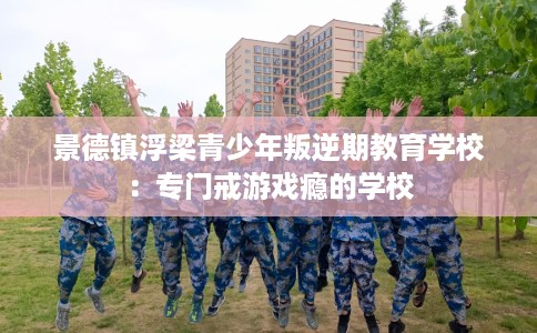 景德镇浮梁青少年叛逆期教育学校：专门戒游戏瘾的学校