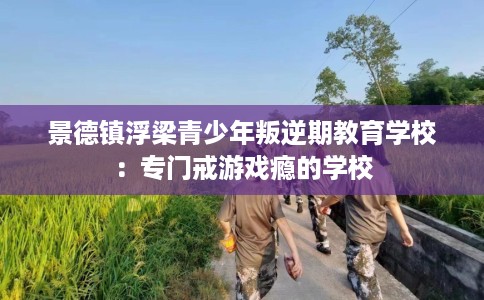 景德镇浮梁青少年叛逆期教育学校：专门戒游戏瘾的学校