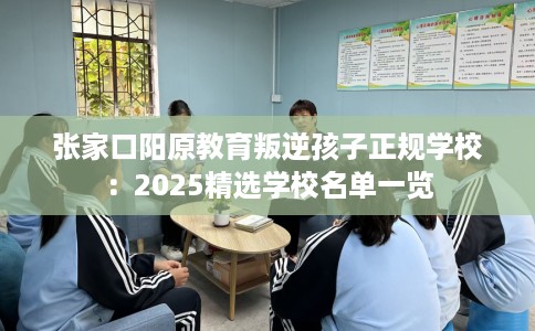 张家口阳原教育叛逆孩子正规学校：2025精选学校名单一览