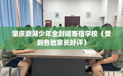 肇庆鼎湖少年全封闭寄宿学校（受到各地家长好评）
