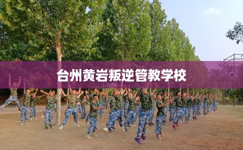台州黄岩叛逆管教学校
