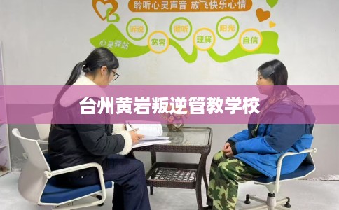 台州黄岩叛逆管教学校