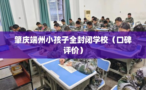肇庆端州小孩子全封闭学校（口碑评价）