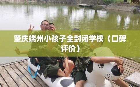 肇庆端州小孩子全封闭学校（口碑评价）