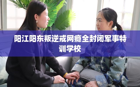 阳江阳东叛逆戒网瘾全封闭军事特训学校