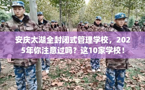 安庆太湖全封闭式管理学校，2025年你注意过吗？这10家学校！