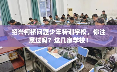 绍兴柯桥问题少年特训学校，你注意过吗？这几家学校！