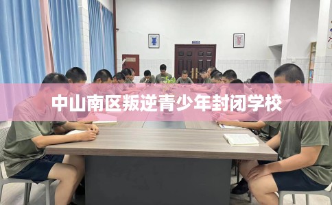 中山南区叛逆青少年封闭学校