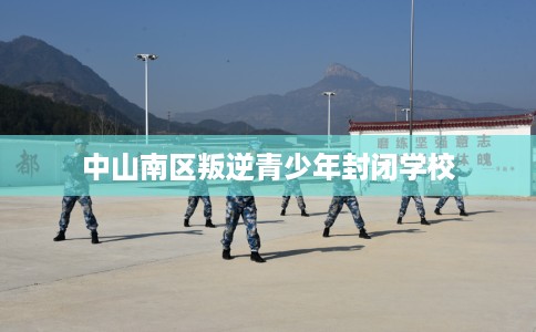 中山南区叛逆青少年封闭学校