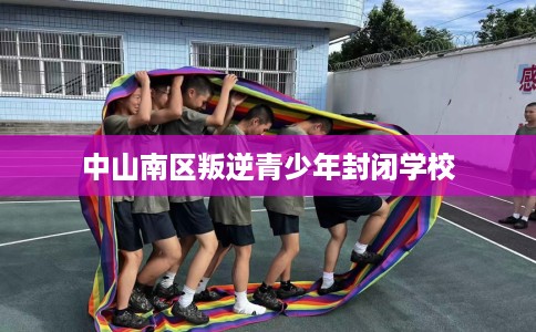 中山南区叛逆青少年封闭学校