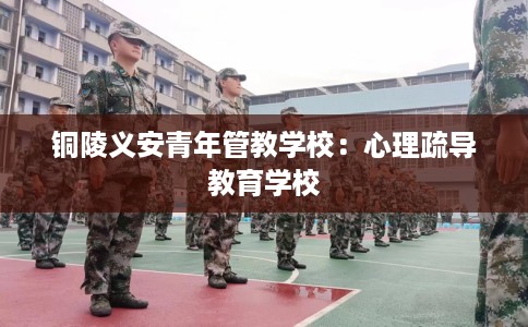 铜陵义安青年管教学校：心理疏导教育学校