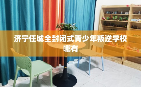 济宁任城全封闭式青少年叛逆学校哪有