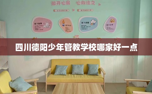 四川德阳少年管教学校哪家好一点 四川德阳少年管教学校哪家好一点