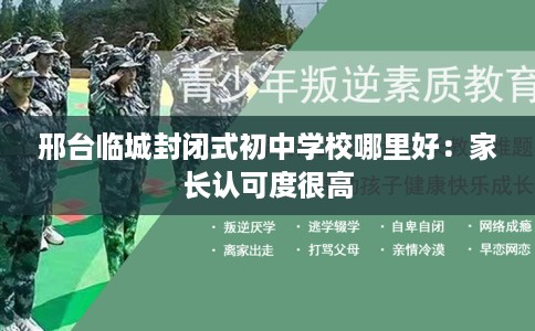 邢台临城封闭式初中学校哪里好：家长认可度很高