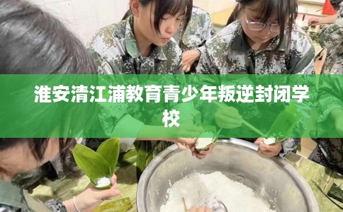 淮安清江浦教育青少年叛逆封闭学校