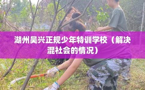 湖州吴兴正规少年特训学校（解决混社会的情况）