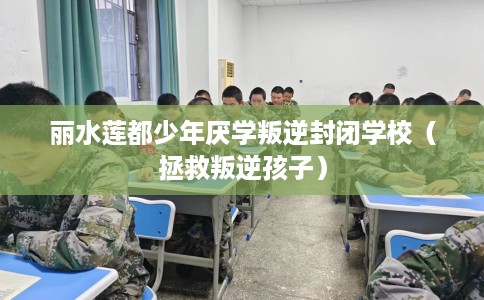 丽水莲都少年厌学叛逆封闭学校（拯救叛逆孩子）
