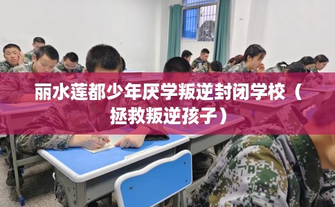 丽水莲都少年厌学叛逆封闭学校（拯救叛逆孩子）